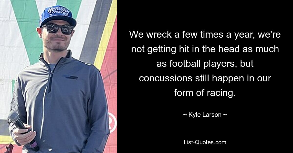 We wreck a few times a year, we're not getting hit in the head as much as football players, but concussions still happen in our form of racing. — © Kyle Larson