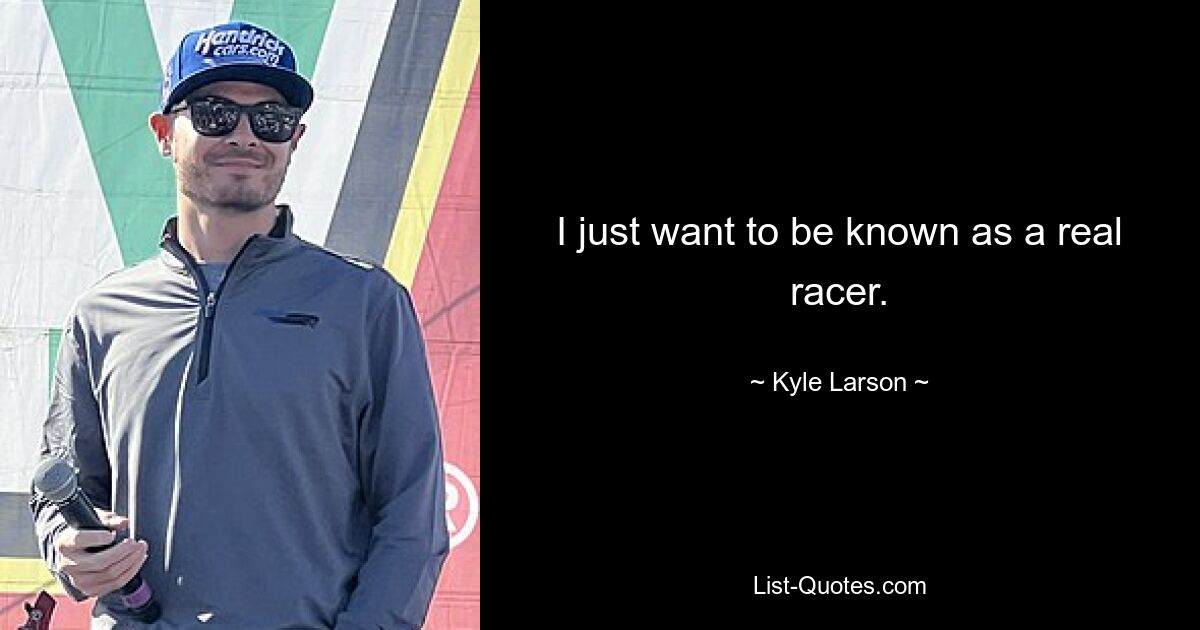 I just want to be known as a real racer. — © Kyle Larson