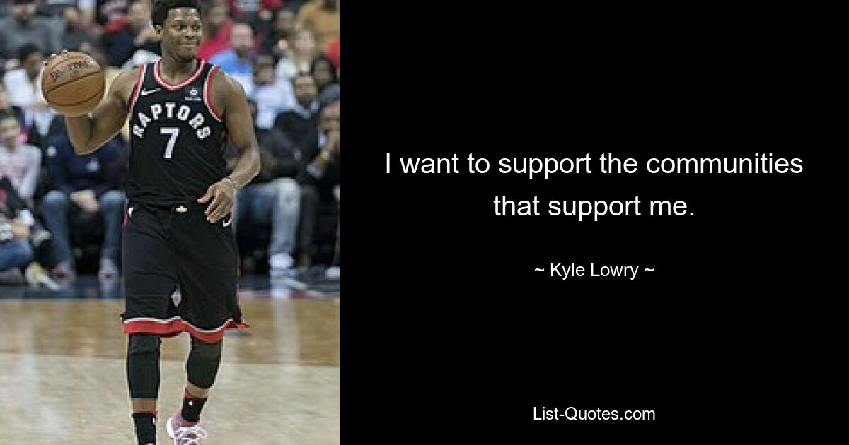 I want to support the communities that support me. — © Kyle Lowry