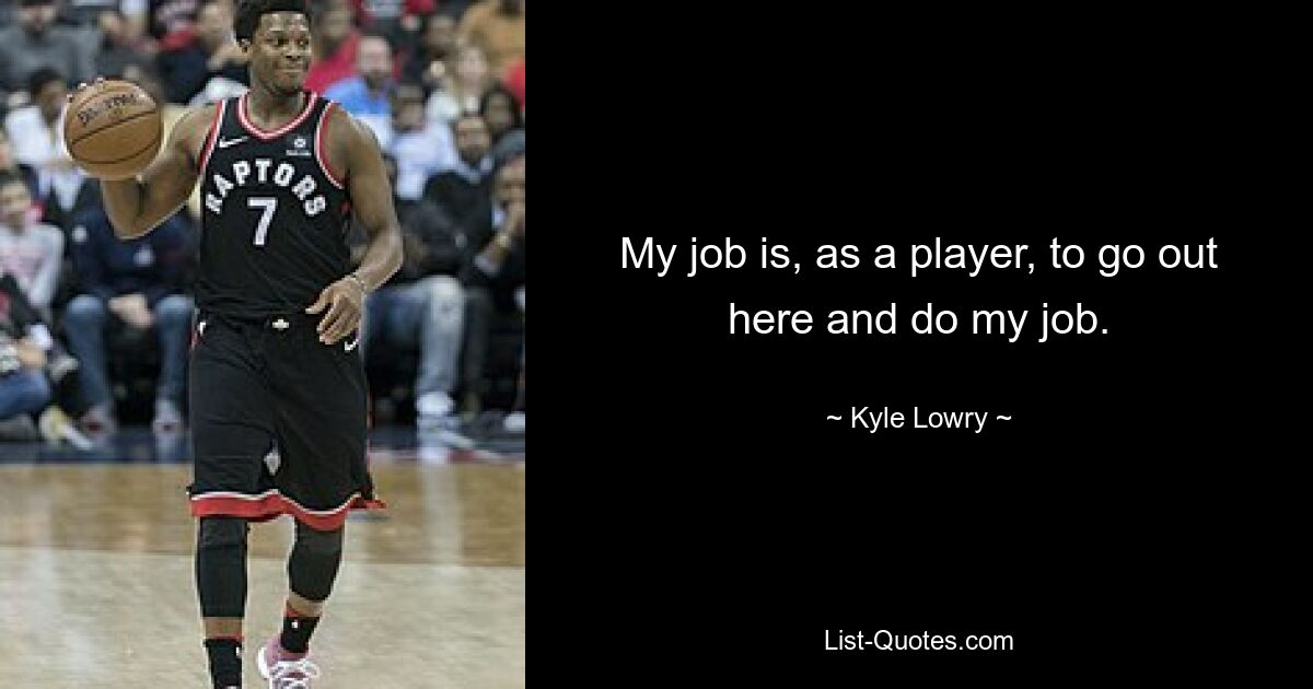 My job is, as a player, to go out here and do my job. — © Kyle Lowry