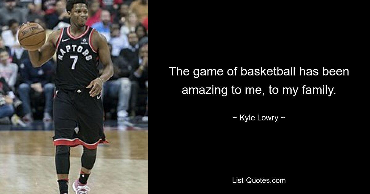 The game of basketball has been amazing to me, to my family. — © Kyle Lowry