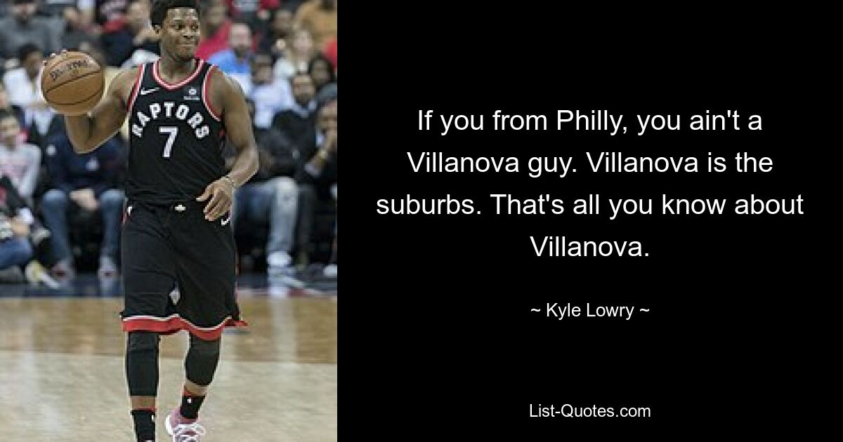 If you from Philly, you ain't a Villanova guy. Villanova is the suburbs. That's all you know about Villanova. — © Kyle Lowry