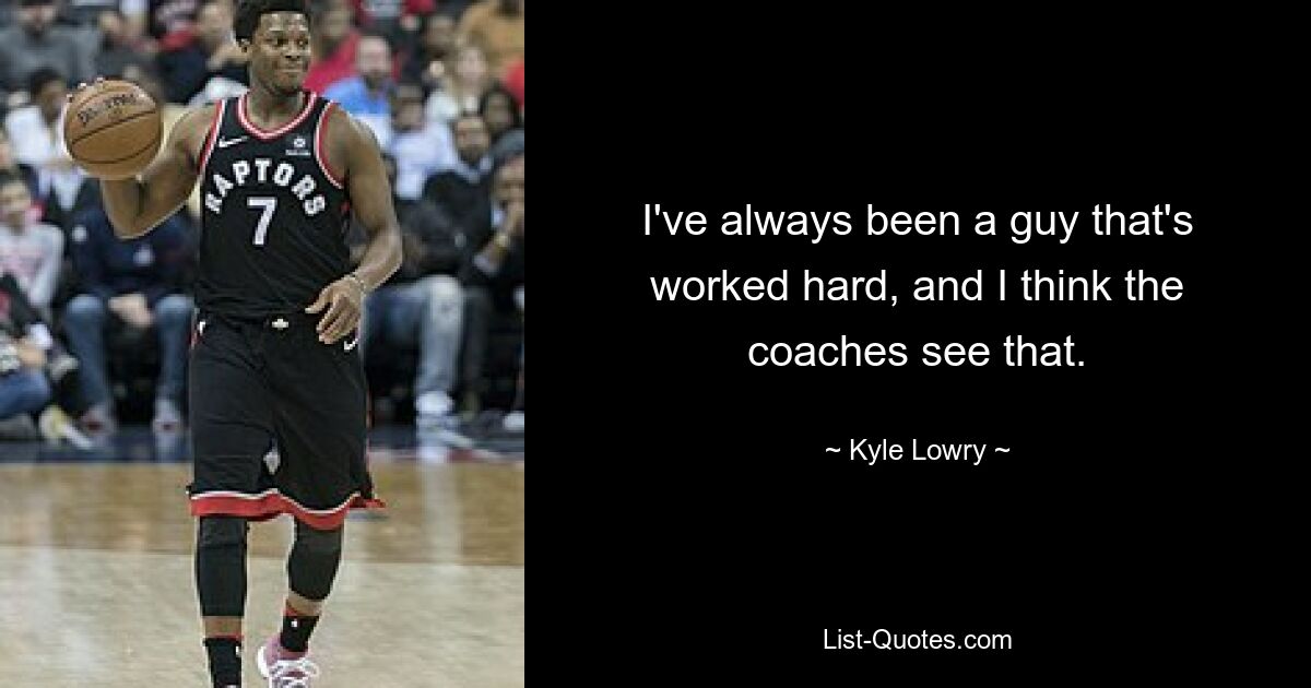 I've always been a guy that's worked hard, and I think the coaches see that. — © Kyle Lowry