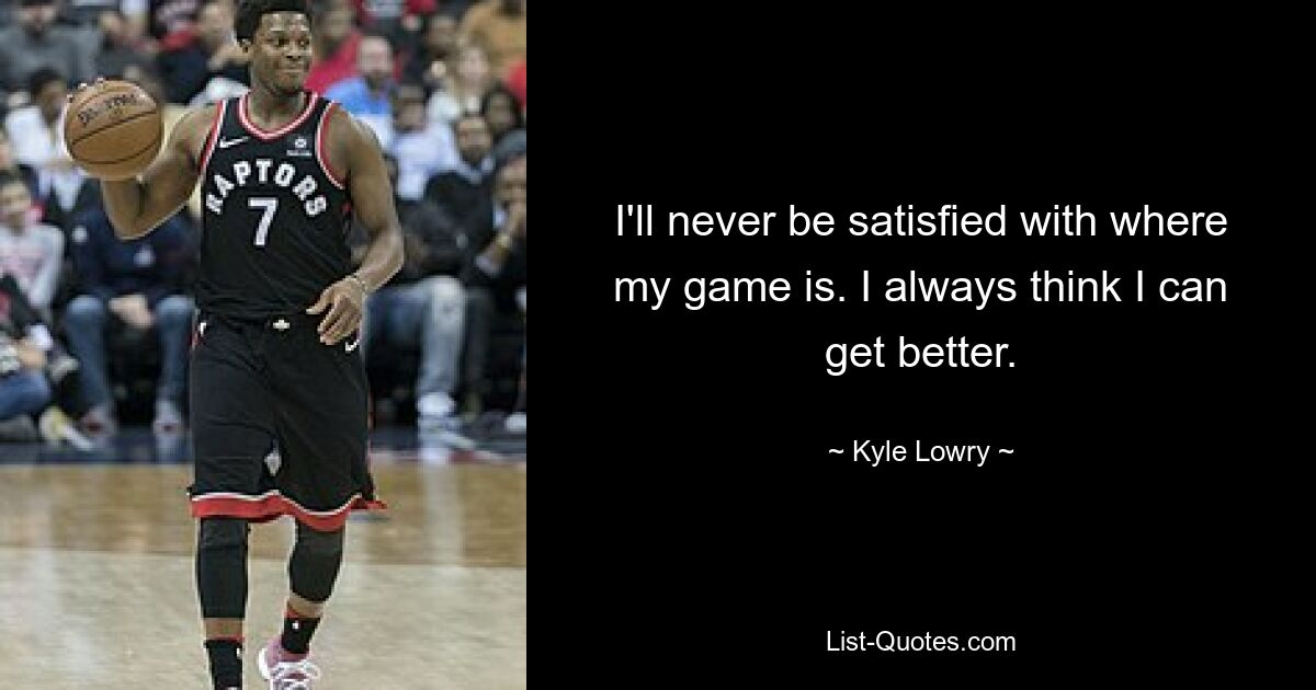 I'll never be satisfied with where my game is. I always think I can get better. — © Kyle Lowry