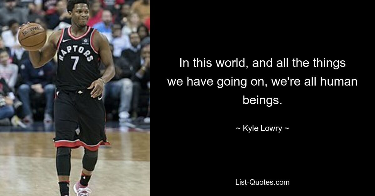 In this world, and all the things we have going on, we're all human beings. — © Kyle Lowry