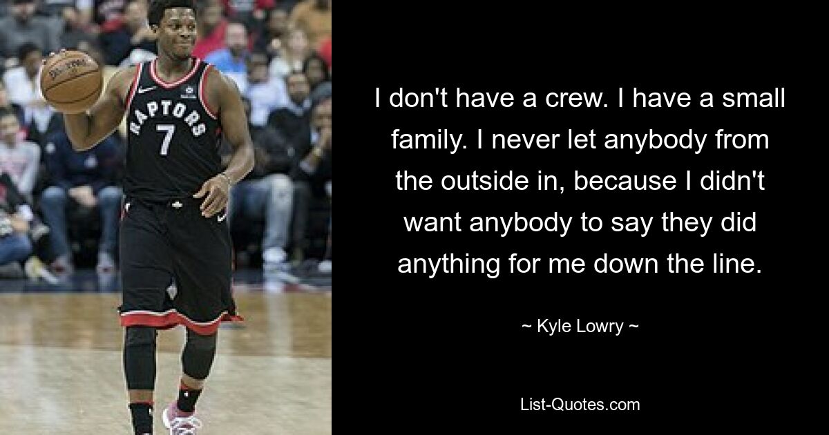 I don't have a crew. I have a small family. I never let anybody from the outside in, because I didn't want anybody to say they did anything for me down the line. — © Kyle Lowry