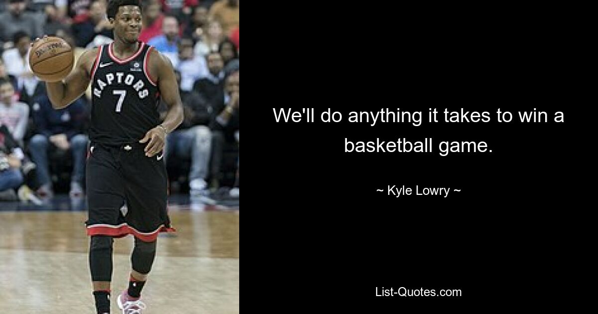 We'll do anything it takes to win a basketball game. — © Kyle Lowry