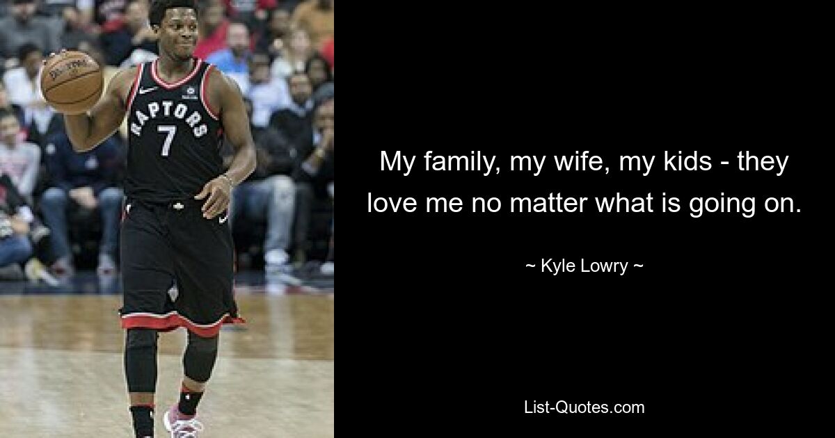 My family, my wife, my kids - they love me no matter what is going on. — © Kyle Lowry