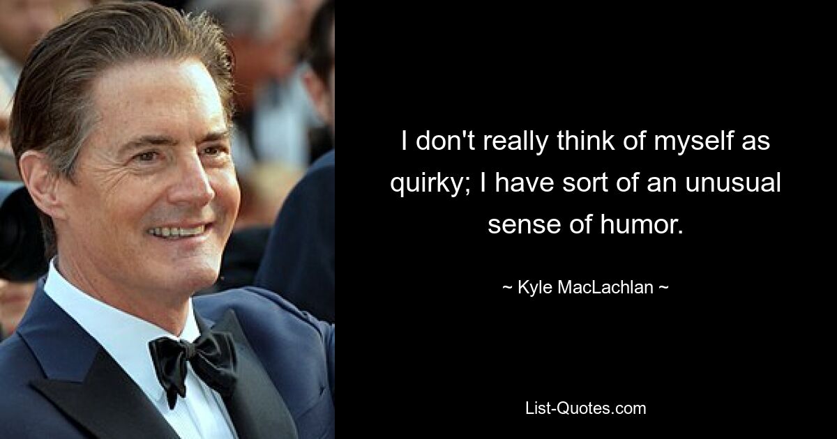 I don't really think of myself as quirky; I have sort of an unusual sense of humor. — © Kyle MacLachlan