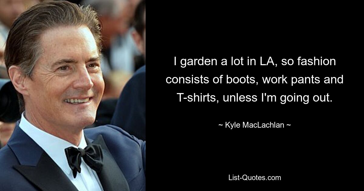 I garden a lot in LA, so fashion consists of boots, work pants and T-shirts, unless I'm going out. — © Kyle MacLachlan