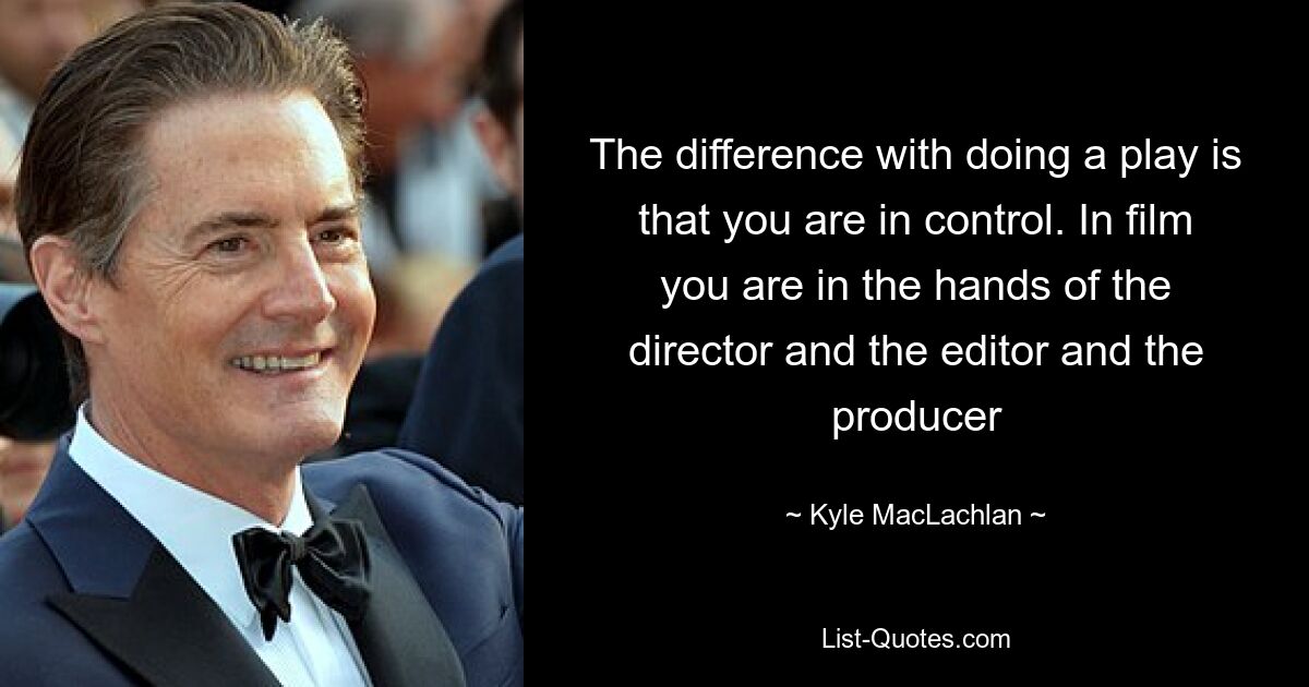 The difference with doing a play is that you are in control. In film you are in the hands of the director and the editor and the producer — © Kyle MacLachlan