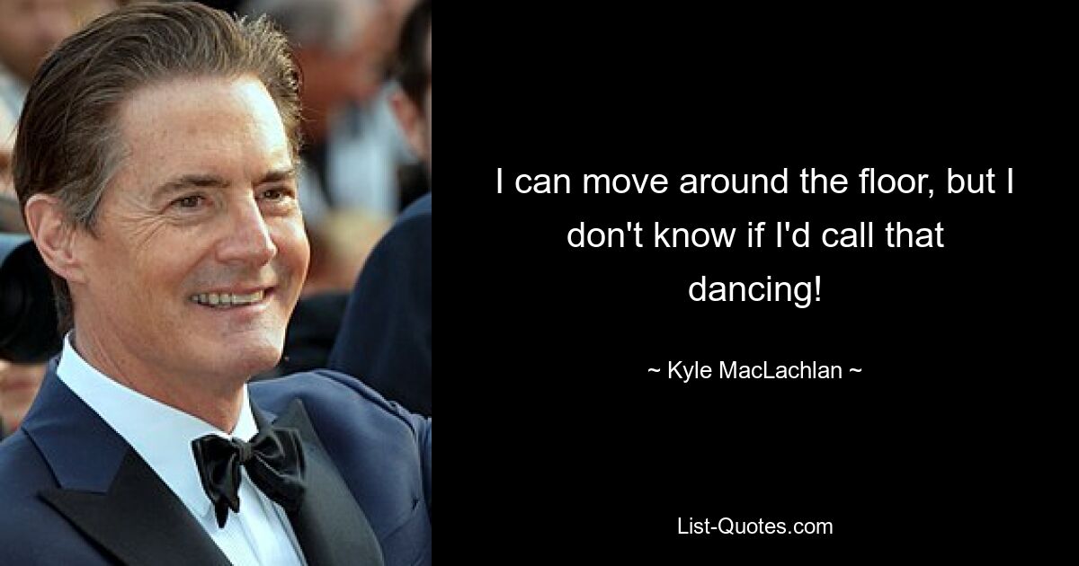 I can move around the floor, but I don't know if I'd call that dancing! — © Kyle MacLachlan