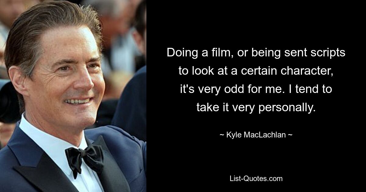 Doing a film, or being sent scripts to look at a certain character, it's very odd for me. I tend to take it very personally. — © Kyle MacLachlan