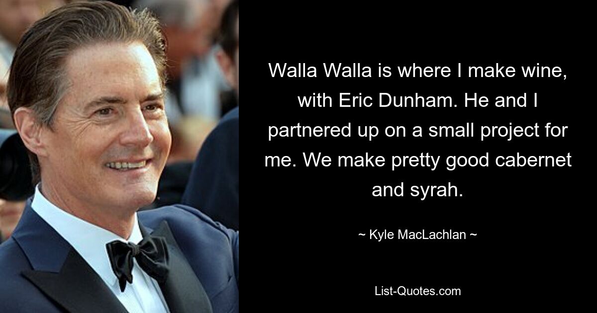 Walla Walla is where I make wine, with Eric Dunham. He and I partnered up on a small project for me. We make pretty good cabernet and syrah. — © Kyle MacLachlan