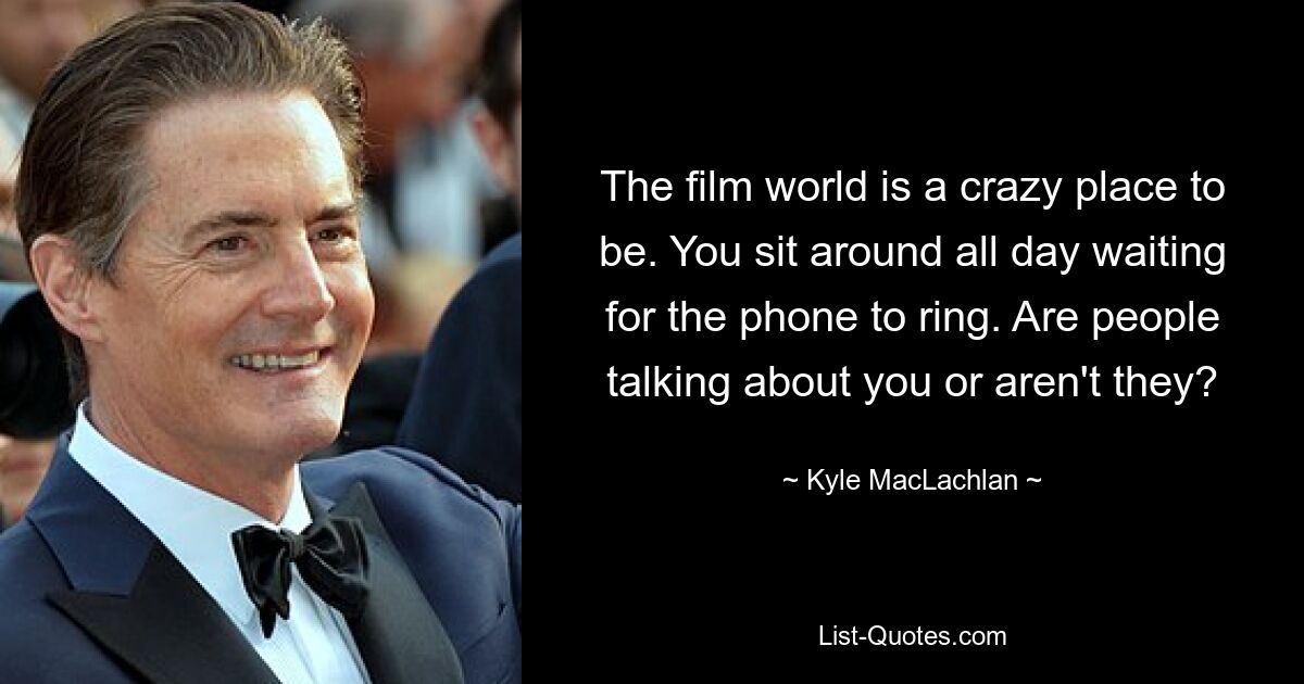 The film world is a crazy place to be. You sit around all day waiting for the phone to ring. Are people talking about you or aren't they? — © Kyle MacLachlan