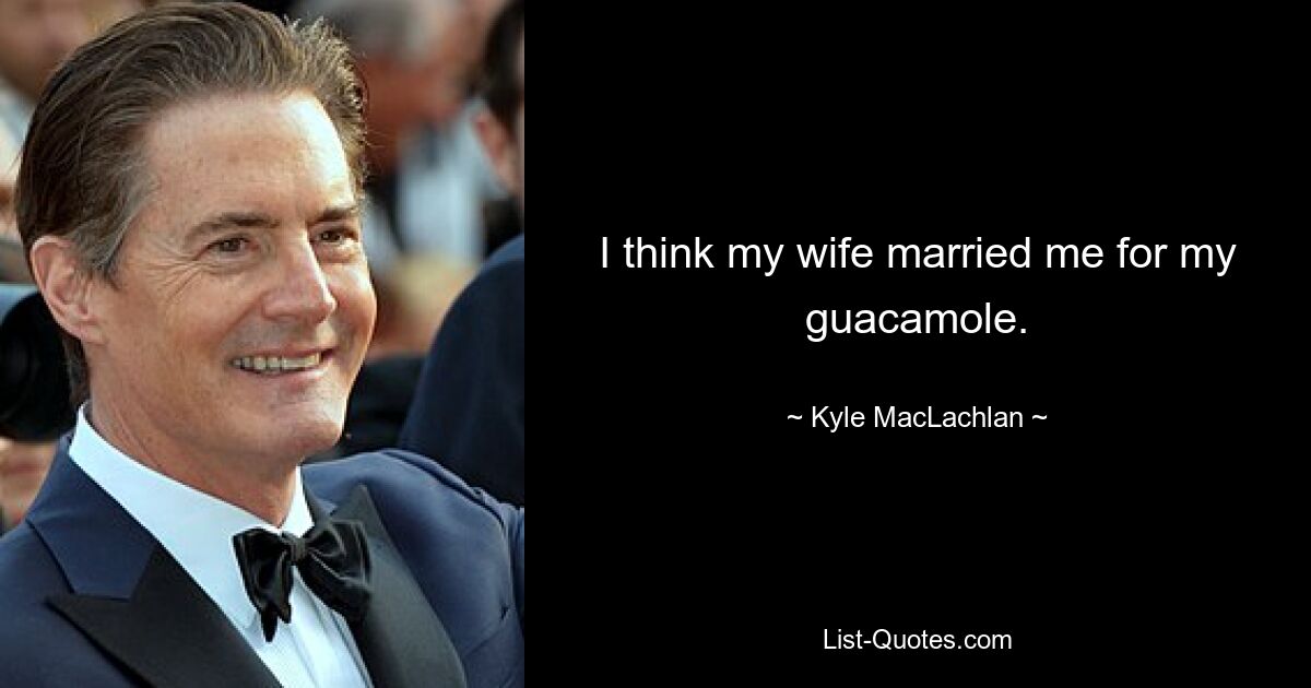 I think my wife married me for my guacamole. — © Kyle MacLachlan