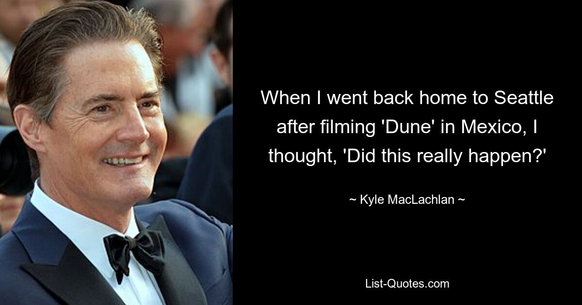 When I went back home to Seattle after filming 'Dune' in Mexico, I thought, 'Did this really happen?' — © Kyle MacLachlan