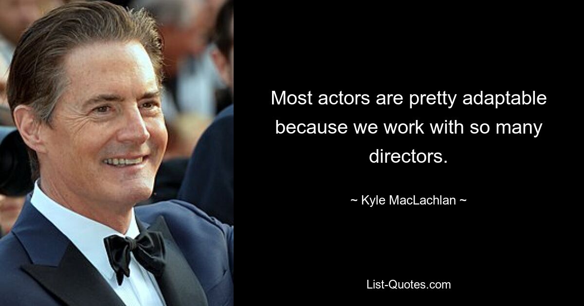 Most actors are pretty adaptable because we work with so many directors. — © Kyle MacLachlan