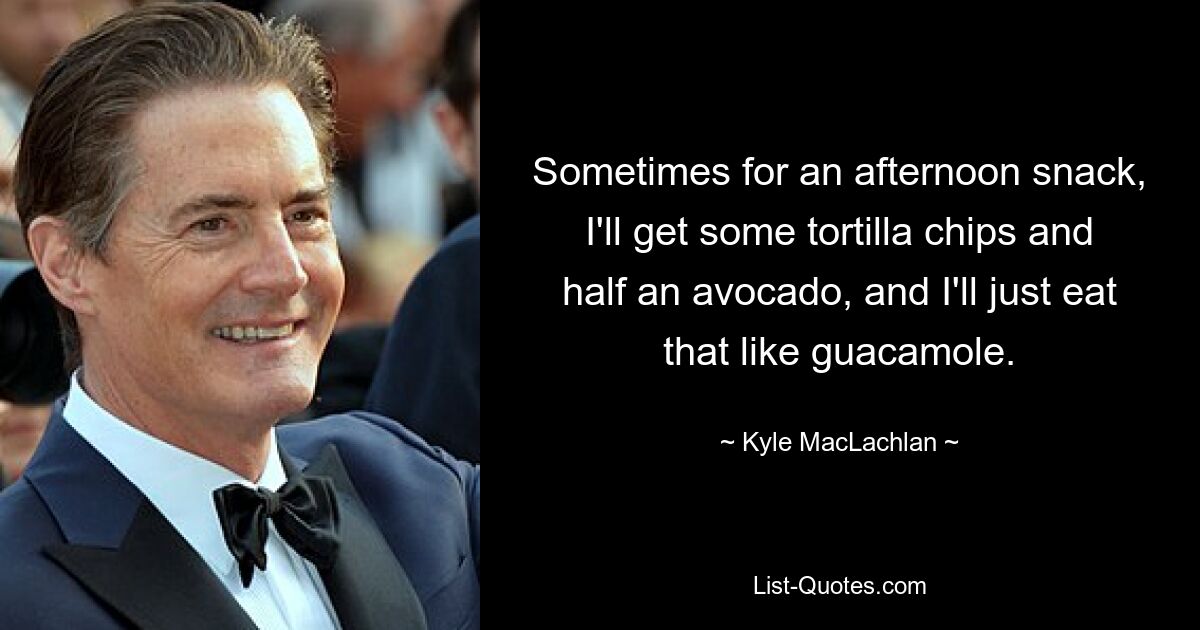 Sometimes for an afternoon snack, I'll get some tortilla chips and half an avocado, and I'll just eat that like guacamole. — © Kyle MacLachlan