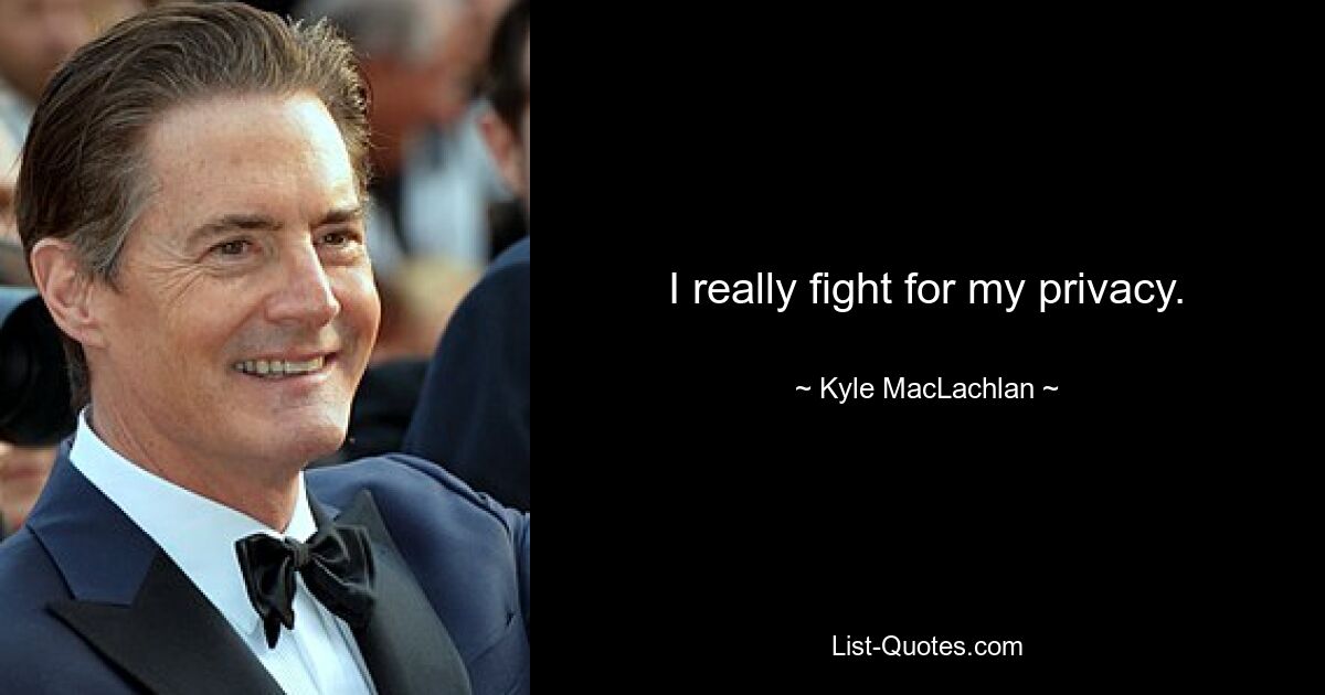 I really fight for my privacy. — © Kyle MacLachlan