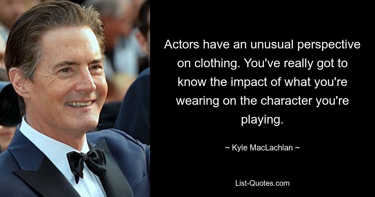 Actors have an unusual perspective on clothing. You've really got to know the impact of what you're wearing on the character you're playing. — © Kyle MacLachlan