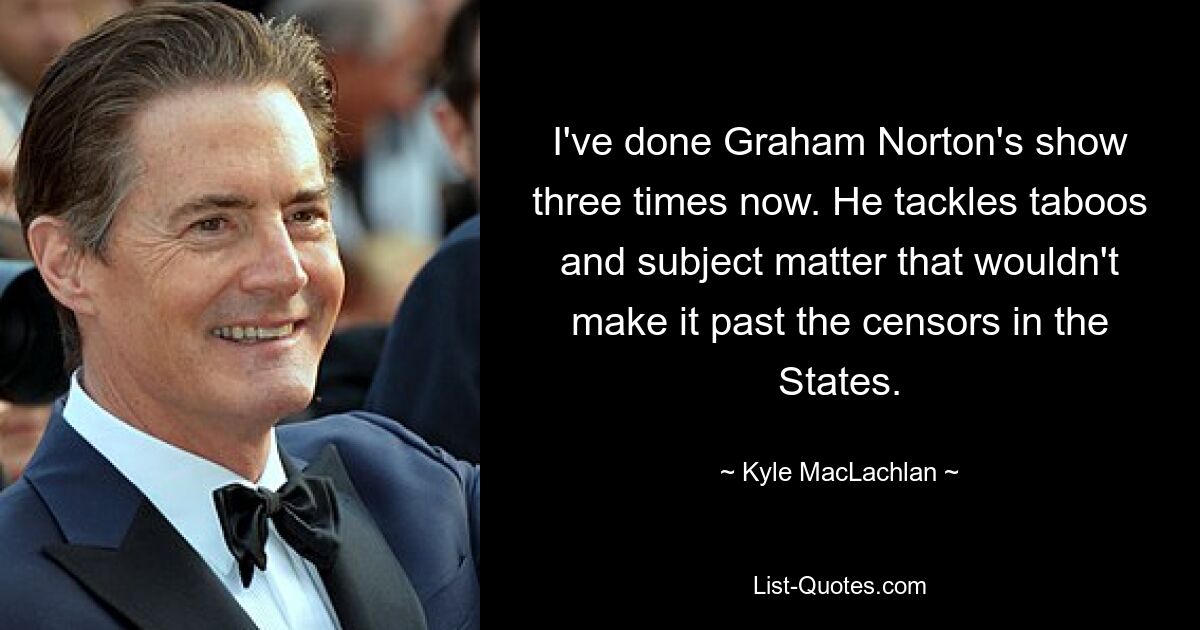 I've done Graham Norton's show three times now. He tackles taboos and subject matter that wouldn't make it past the censors in the States. — © Kyle MacLachlan