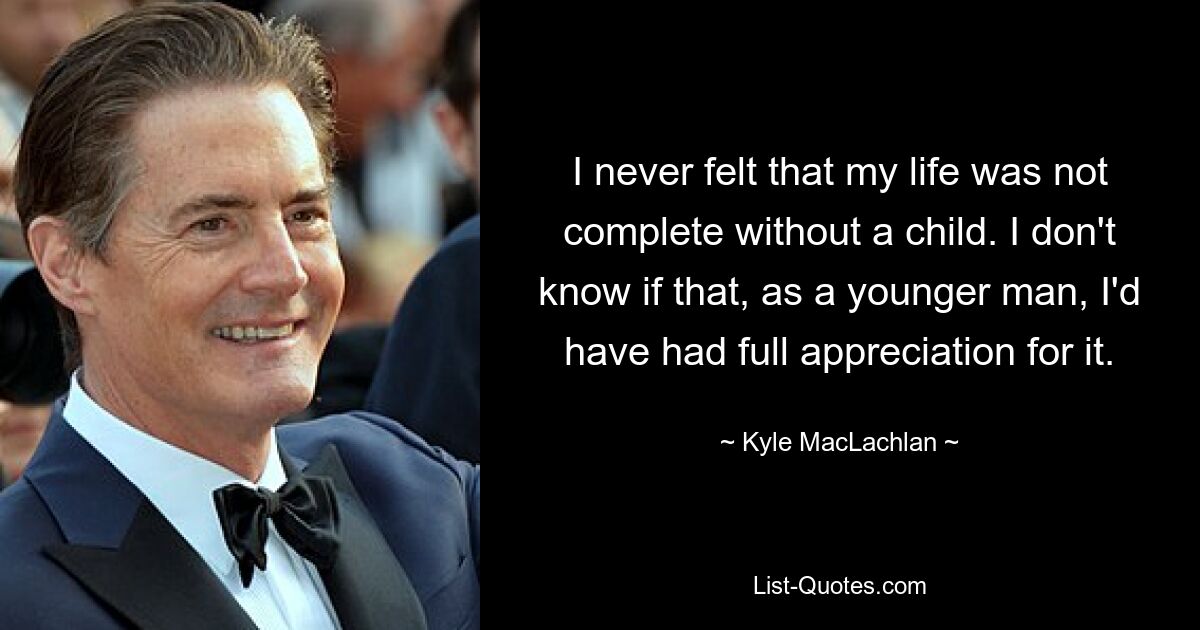 I never felt that my life was not complete without a child. I don't know if that, as a younger man, I'd have had full appreciation for it. — © Kyle MacLachlan