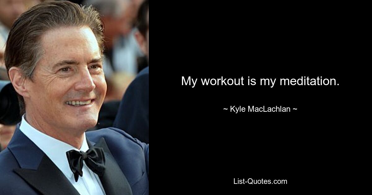 My workout is my meditation. — © Kyle MacLachlan