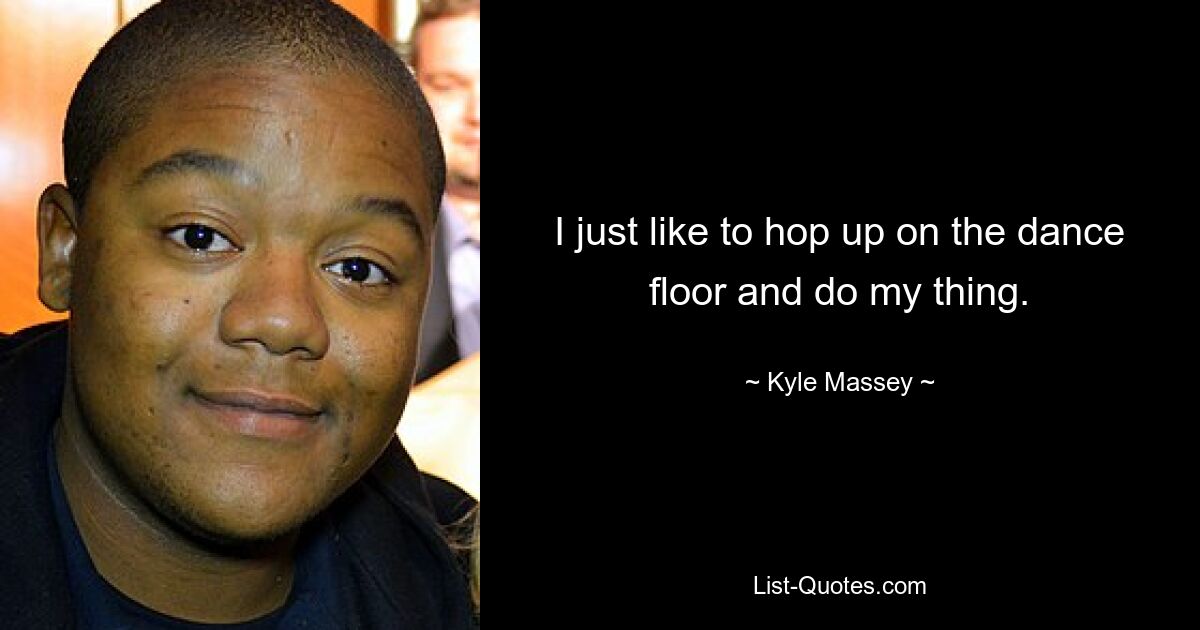 I just like to hop up on the dance floor and do my thing. — © Kyle Massey