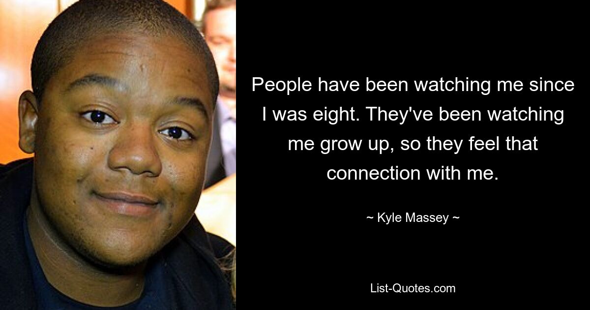 People have been watching me since I was eight. They've been watching me grow up, so they feel that connection with me. — © Kyle Massey