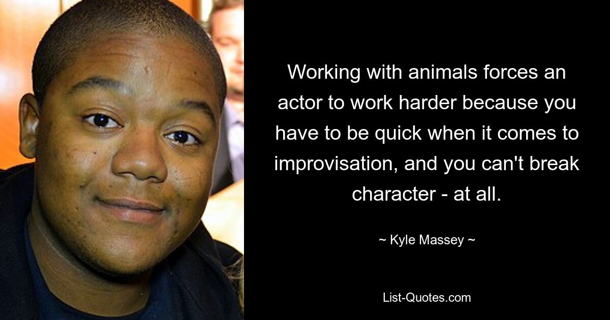 Working with animals forces an actor to work harder because you have to be quick when it comes to improvisation, and you can't break character - at all. — © Kyle Massey