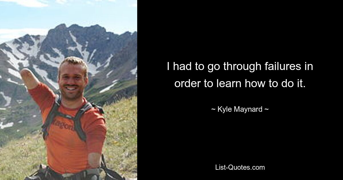 I had to go through failures in order to learn how to do it. — © Kyle Maynard