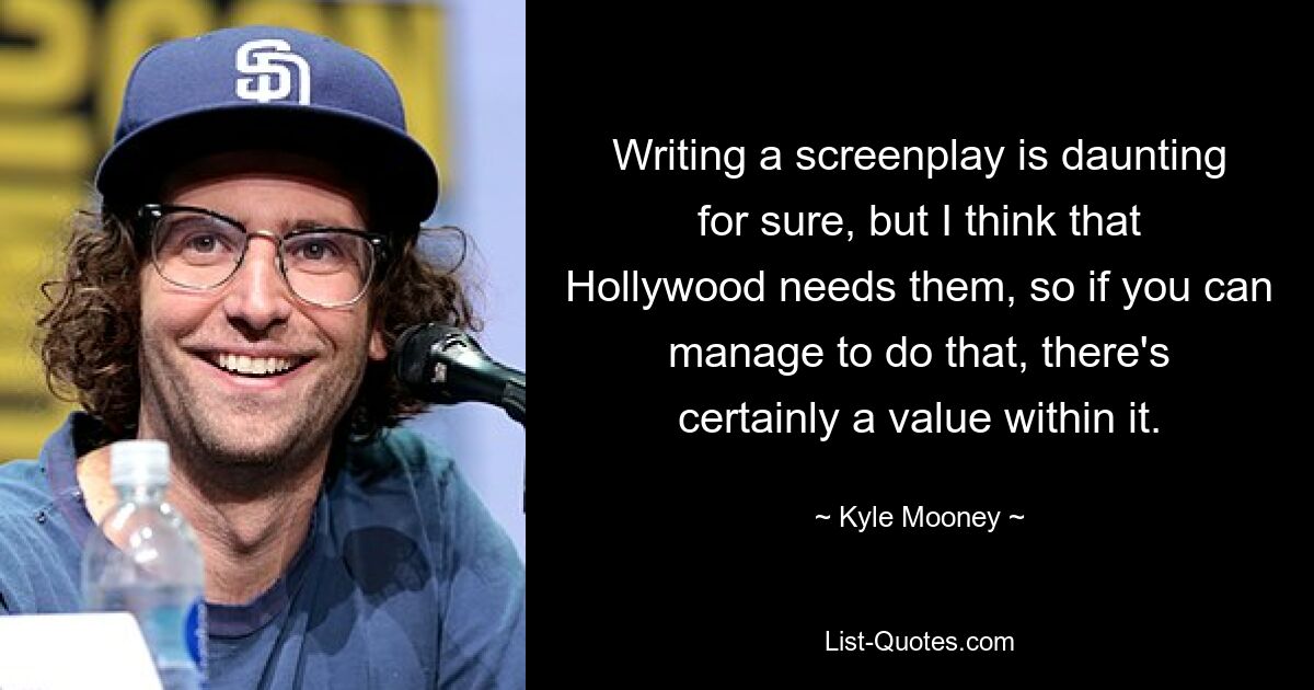 Writing a screenplay is daunting for sure, but I think that Hollywood needs them, so if you can manage to do that, there's certainly a value within it. — © Kyle Mooney