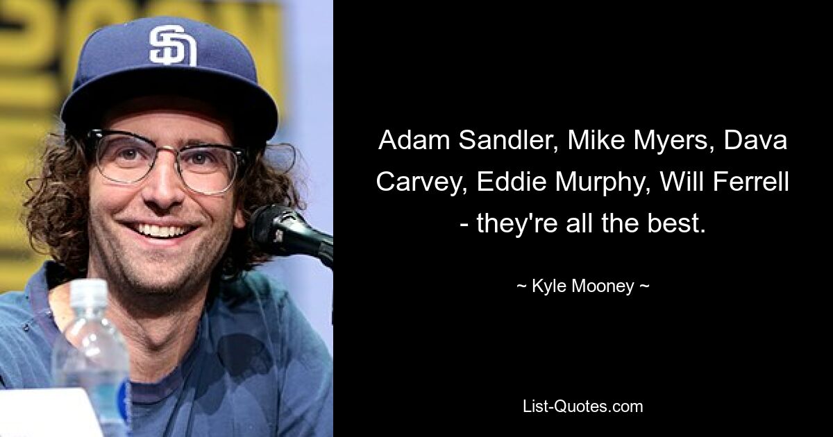 Adam Sandler, Mike Myers, Dava Carvey, Eddie Murphy, Will Ferrell - they're all the best. — © Kyle Mooney