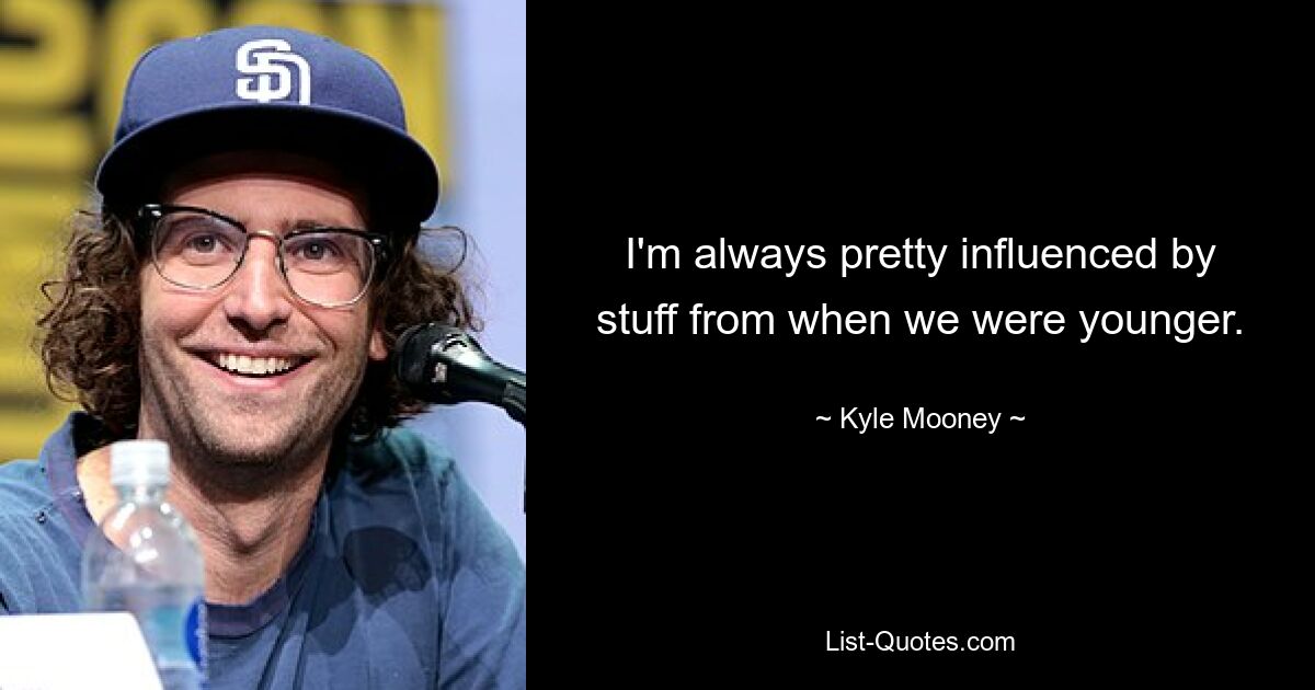 I'm always pretty influenced by stuff from when we were younger. — © Kyle Mooney