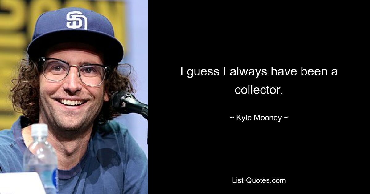 I guess I always have been a collector. — © Kyle Mooney