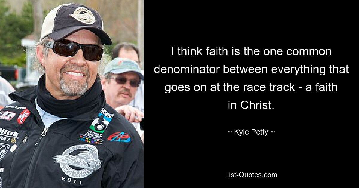 I think faith is the one common denominator between everything that goes on at the race track - a faith in Christ. — © Kyle Petty