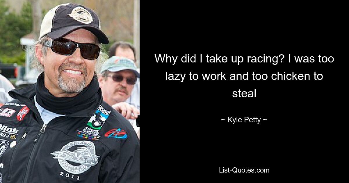 Why did I take up racing? I was too lazy to work and too chicken to steal — © Kyle Petty