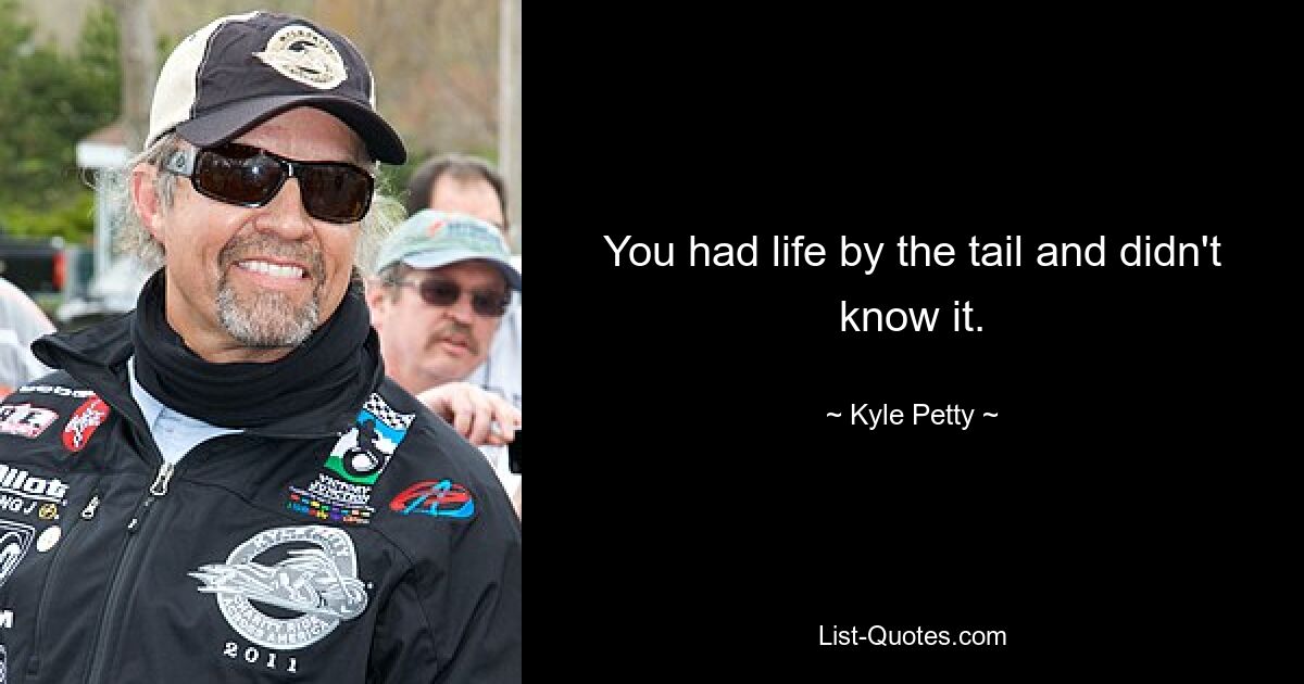 You had life by the tail and didn't know it. — © Kyle Petty