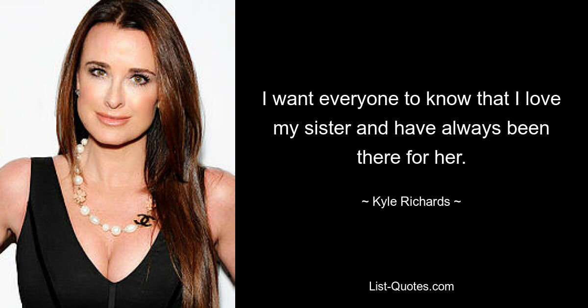 I want everyone to know that I love my sister and have always been there for her. — © Kyle Richards