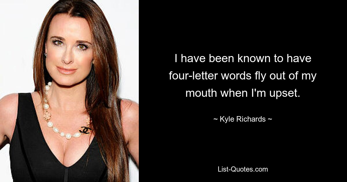 I have been known to have four-letter words fly out of my mouth when I'm upset. — © Kyle Richards