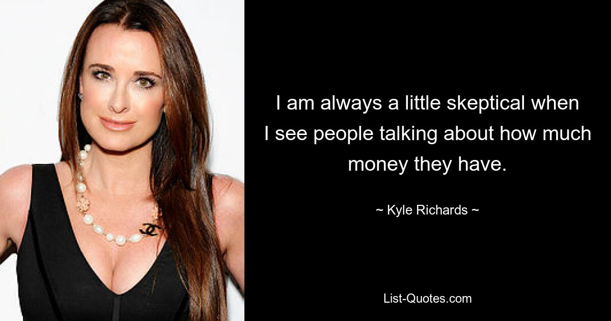 I am always a little skeptical when I see people talking about how much money they have. — © Kyle Richards