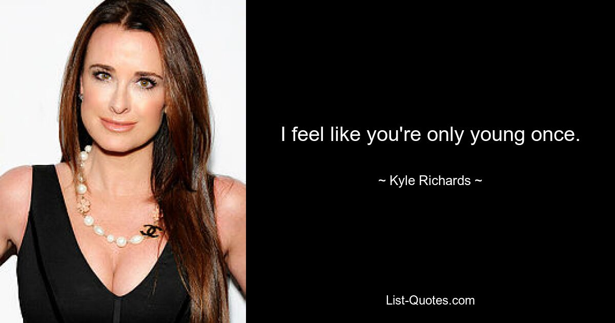 I feel like you're only young once. — © Kyle Richards