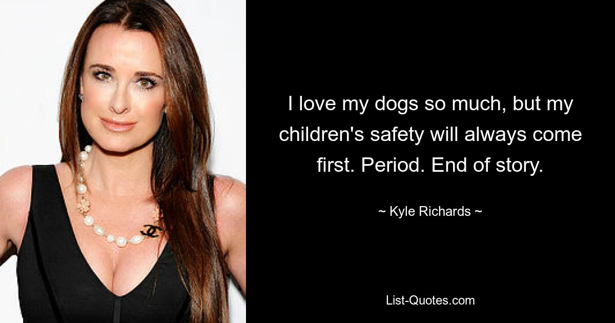 I love my dogs so much, but my children's safety will always come first. Period. End of story. — © Kyle Richards