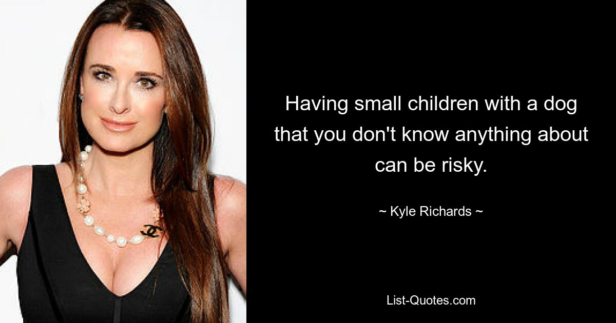 Having small children with a dog that you don't know anything about can be risky. — © Kyle Richards