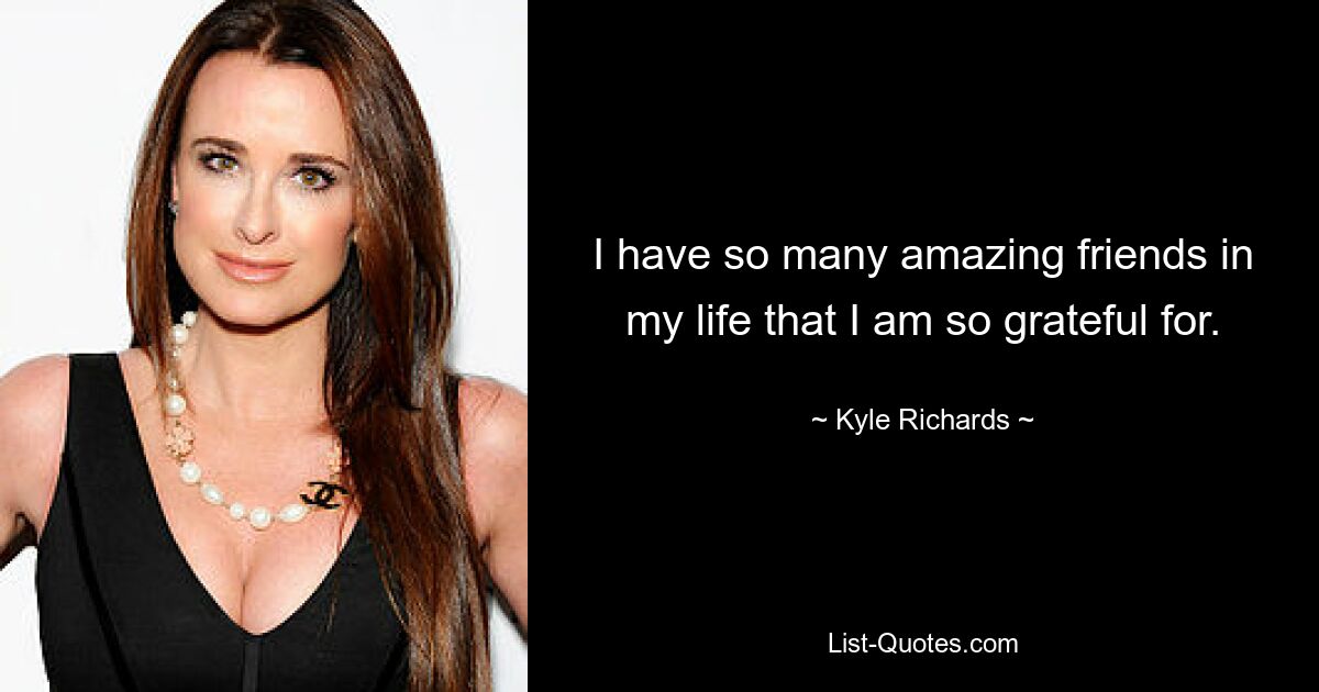 I have so many amazing friends in my life that I am so grateful for. — © Kyle Richards