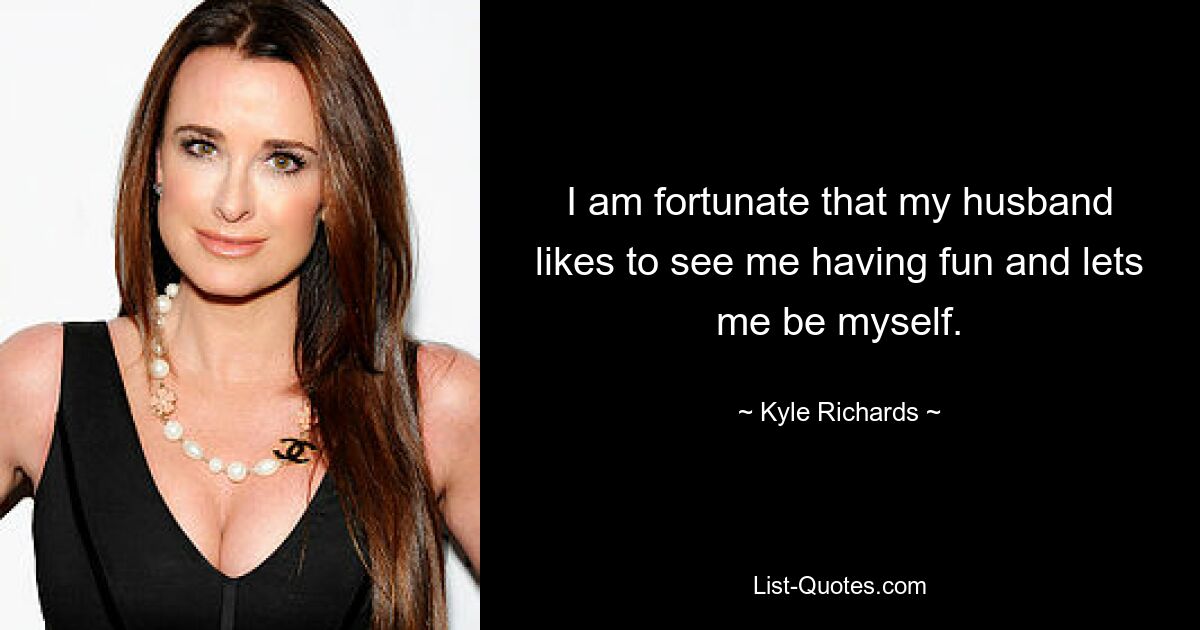 I am fortunate that my husband likes to see me having fun and lets me be myself. — © Kyle Richards