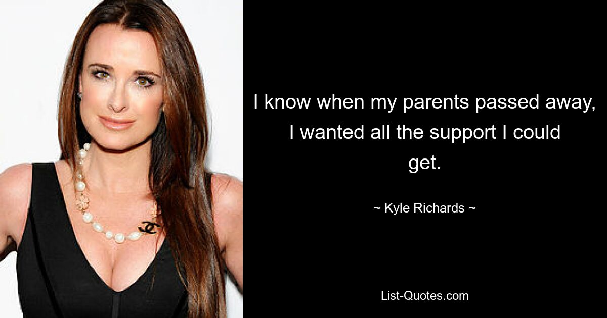 I know when my parents passed away, I wanted all the support I could get. — © Kyle Richards