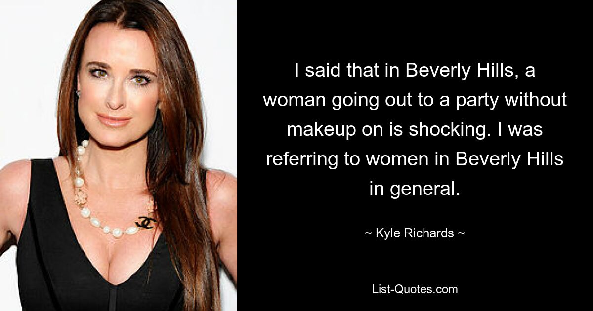 I said that in Beverly Hills, a woman going out to a party without makeup on is shocking. I was referring to women in Beverly Hills in general. — © Kyle Richards