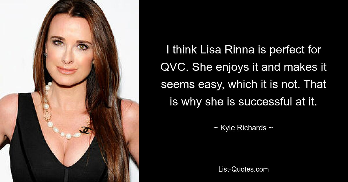 I think Lisa Rinna is perfect for QVC. She enjoys it and makes it seems easy, which it is not. That is why she is successful at it. — © Kyle Richards